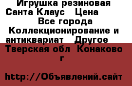 Игрушка резиновая Санта Клаус › Цена ­ 500 - Все города Коллекционирование и антиквариат » Другое   . Тверская обл.,Конаково г.